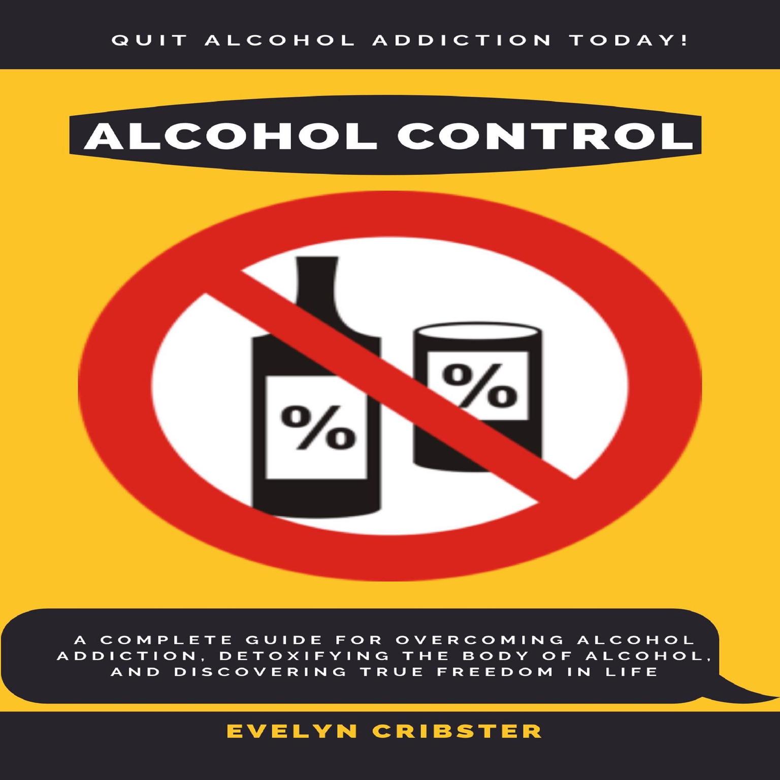 Alcohol Control: A Complete Guide For Overcoming Alcohol Addiction, Detoxifying the Body of Alcohol, and Discovering True Freedom in Life Audiobook, by Evelyn Cribster