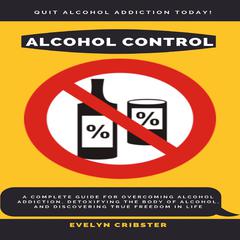 Alcohol Control: A Complete Guide For Overcoming Alcohol Addiction, Detoxifying the Body of Alcohol, and Discovering True Freedom in Life Audiobook, by 