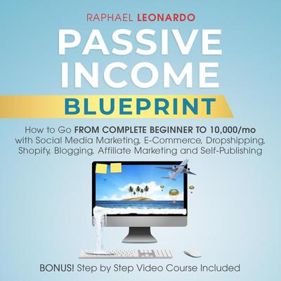 Passive Income Blueprint: How to Go From Complete Beginner to 10,000/mo with Social Media Marketing, ECommerce, Dropshipping, Shopify, Blogging, Affiliate Marketing, and Self-Publishing Audiobook, by Raphael Leonardo