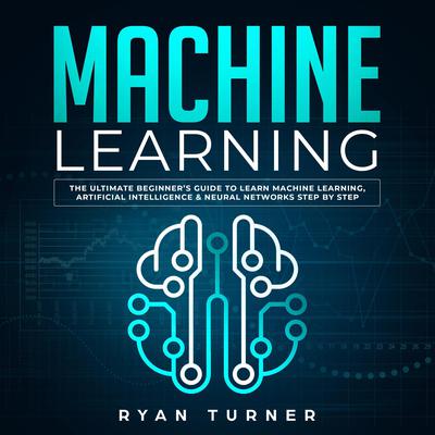Machine Learning: The Ultimate Beginner’s Guide to Learn Machine Learning, Artificial Intelligence & Neural Networks Step by Step Audiobook, by Ryan Turner