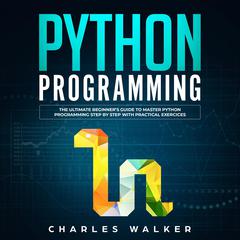Python Programming: The Ultimate Beginner’s Guide to Master Python Programming Step by Step with Practical Exercices Audiobook, by Charles Walker