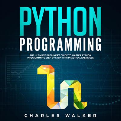 Python Programming: The Ultimate Beginner’s Guide to Master Python Programming Step by Step with Practical Exercices Audiobook, by Charles Walker