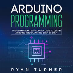 Arduino Programming: The Ultimate Intermediate Guide to Learn Arduino Programming Step by Step Audiobook, by Ryan Turner
