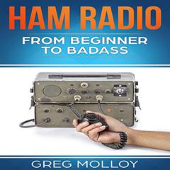 Ham Radio: From Beginner to Badass (Ham Radio, ARRL, ARRL exam, Ham Radio Licence) Audiobook, by Greg Molloy