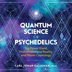 Quantum Science of Psychedelics: The Pineal Gland, Multidimensional Reality, and Mayan Cosmology Audiobook, by Carl Johan Calleman