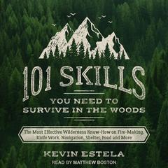 101 Skills You Need to Survive in the Woods: The Most Effective Wilderness Know-How on Fire-Making, Knife Work, Navigation, Shelter, Food and More Audiobook, by 