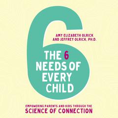 The 6 Needs of Every Child: Empowering Parents and Kids through the Science of Connection Audiobook, by Amy Elizabeth Olrick
