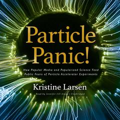 Particle Panic!: How Popular Media and Popularized Science Feed Public Fears of Particle Accelerator Experiments  Audiobook, by 