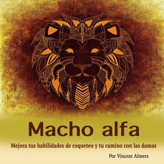 Macho alfa: Mejora tus habilidades de coqueteo y tu camino con las damas (Spanish Edition) Audiobook, by Vincent Almers