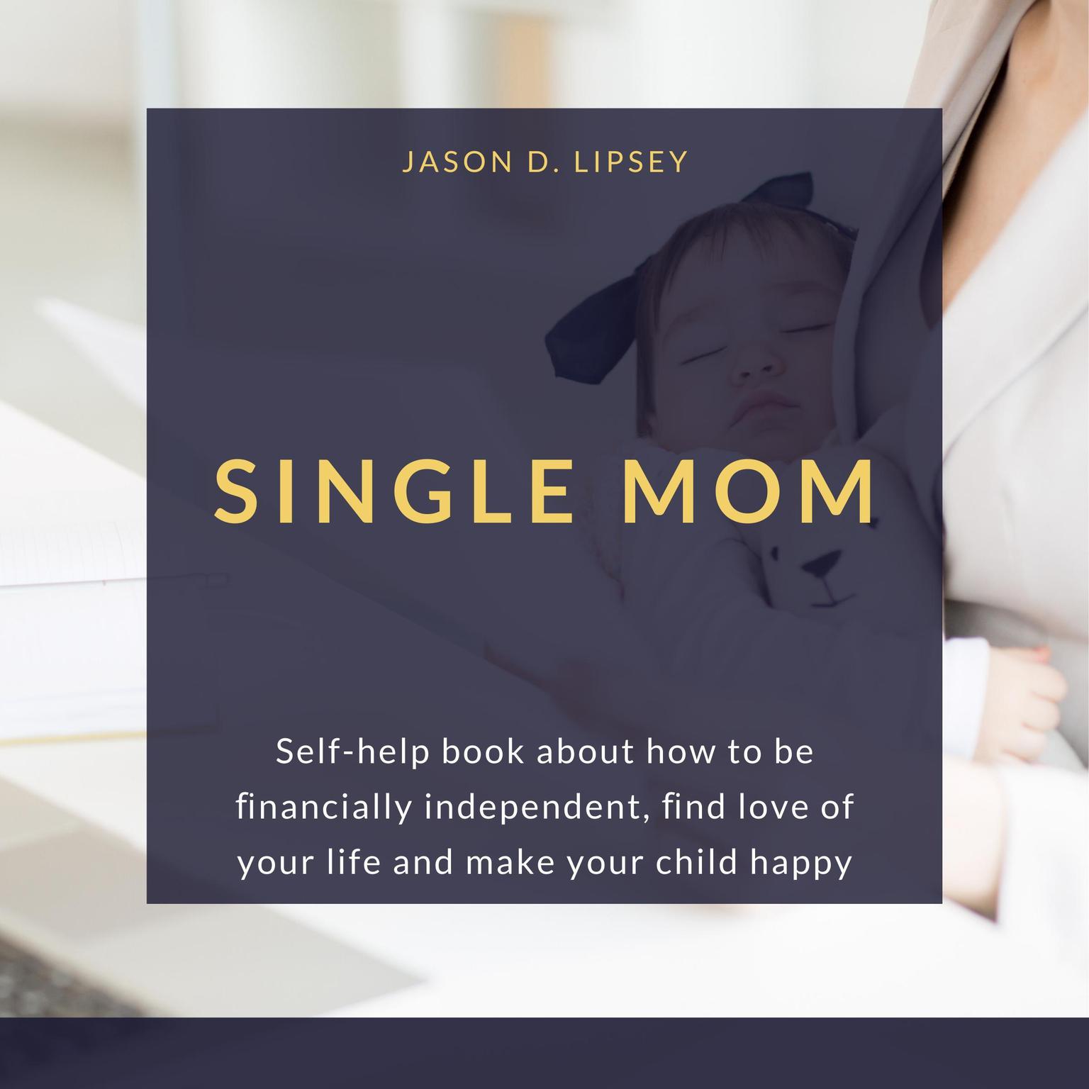 SINGLE MOM Self-help book about how to be ﬁnancially independent, ﬁnd love of your life and make your child happy Audiobook, by Jason D. Lipsey