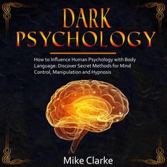 Dark Psychology: How to Influence Human Psychology with Body Language: Discover Secret Methods for Mind Control, Manipulation and Hypnosis Audiobook, by Mike Clarke