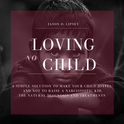 No-Loving Child   A Simple Solution To Make Your Child Joyful And Not To Raise a Narcissistic Kid. The Natural Diagnosis And Treatments: A Simple Solution to Make Your Child Joyful and Not to Raise a Narcissistic Kid— the Natural Diagnosis and Treatments Audiobook, by Jason D. Lipsey