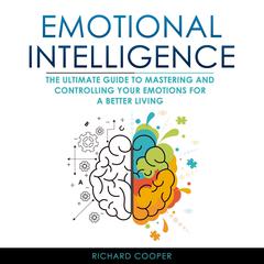 Emotional Intelligence: The Ultimate Guide to Mastering and Controlling your Emotions for a Better Living Audiobook, by Richard Cooper