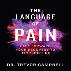 The Language of Pain - Fast Forward Your Recovery To Stop Hurting: Fast Forward Your Recovery to Stop Hurting Audiobook, by Trevor Campbell