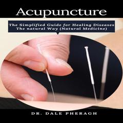 Acupuncture: The Simplified Guide for Healing Diseases the Natural Way (Natural Medicine) Audiobook, by Dale Pheragh