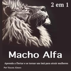 Macho alfa: Aprenda a flertar e se tornar um ímã para atrair mulheres (Portuguese Edition) Audiobook, by Vincent Almers