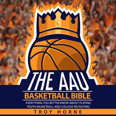 The AAU Basketball Bible: Everything You’d Better Know about Playing Youth Basketball and College Recruiting Audiobook, by Troy Horne