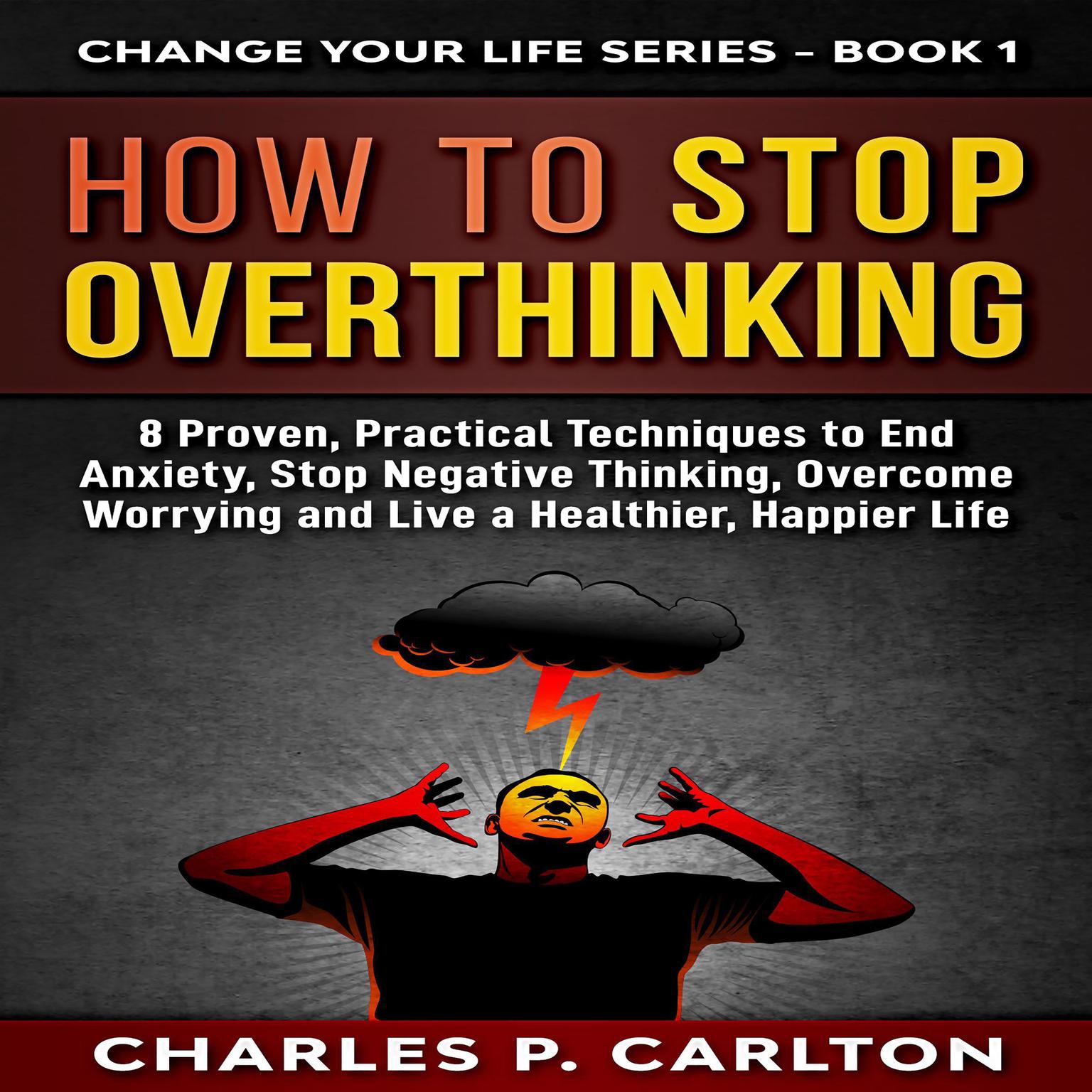 How to Stop Overthinking: 8 Proven, Practical Techniques to End Anxiety, Stop Negative Thinking, Overcome Worrying, and Live a Healthier, Happier Life. : 8 Proven, Practical Techniques to End Anxiety, Stop Negative Thinking, Overcome Worrying, and Live a Healthier, Happier Life Audiobook, by Charles P. Carlton