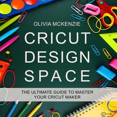 CRICUT DESIGN SPACE: The Beginner to Expert Ultimate Guide to Master your Cricut Maker: The Beginner to Expert Ultimate Guide to Master your Cricut Maker Audiobook, by Olivia McKenzie