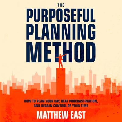 The Purposeful Planning Method: How to Plan Your Day, Beat Procrastination, and Regain Control of Your Time Audiobook, by Matthew East