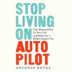Stop Living on Autopilot: Take Responsibility for Your Life and Rediscover a Bolder, Happier You Audiobook, by Antonio Neves