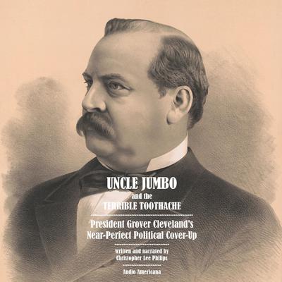 Uncle Jumbo and the Terrible Toothache: President Grover Cleveland's Near-Perfect Political Cover-Up Audiobook, by Christopher Lee Philips