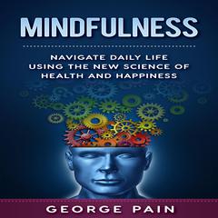 Mindfulness: Navigate Daily Life Using the New Science of Health and Happiness Audiobook, by George Pain