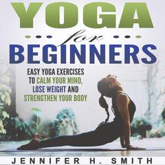 Yoga for Beginners: Easy Yoga Exercises to Calm Your Mind, Lose Weight and Strengthen Your Body Audiobook, by 