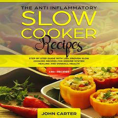 The Anti-Inflammatory Slow Cooker Recipes: Step by Step Guide With 130+ Proven Slow Cooking Recipes for Immune System Healing and Overall Health Audiobook, by John Carter