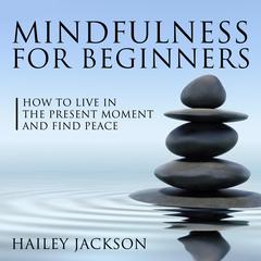 Mindfulness for Beginners: How to Live in the Present Moment and Find Peace Audiobook, by Hailey Jackson
