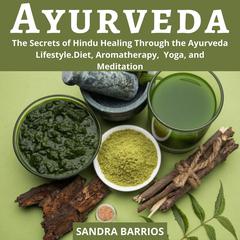 Ayurveda: The Secrets of Hindu Healing Through the Ayurveda Lifestyle: Diet, Aromatherapy, Yoga, and Meditation Audiobook, by Sandra Barrios