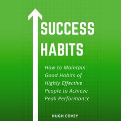 Success Habits: How to Maintain Good Habits of Highly Effective People to Achieve Peak Performance Audiobook, by Hugh Covey