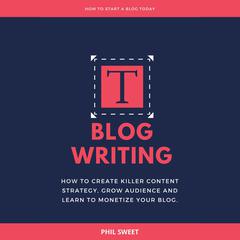 Blog Writing: How to Create Killer Content Strategy, Grow Audience and Learn to Monetize Your Blog Audiobook, by Phil Sweet