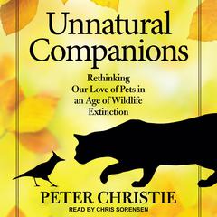 Unnatural Companions: Rethinking Our Love of Pets in an Age of Wildlife Extinction Audiobook, by Peter Christie