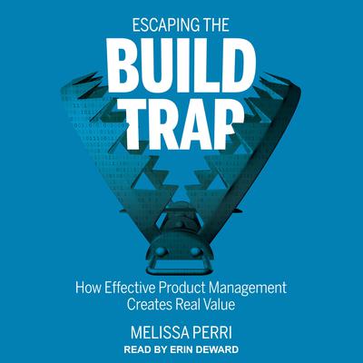 Escaping the Build Trap: How Effective Product Management Creates Real Value Audiobook, by Melissa Perri