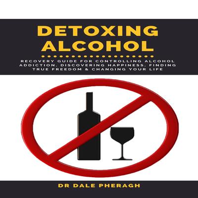Detoxing Alcohol: Recovery Guide for Controlling Alcohol Addiction, Discovering Happiness, Finding True Freedom & Changing Your Life Audiobook, by Dale Pheragh