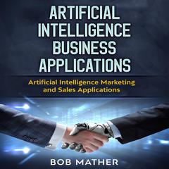 Artificial Intelligence Business Applications: Artificial Intelligence Marketing and Sales Applications Audiobook, by Bob Mather