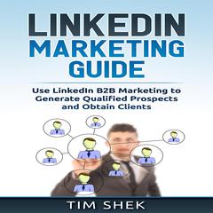 LinkedIn Marketing: Use LinkedIn B2B Marketing to Generate Qualified Prospects and Obtain Clients Audiobook, by Tim Shek