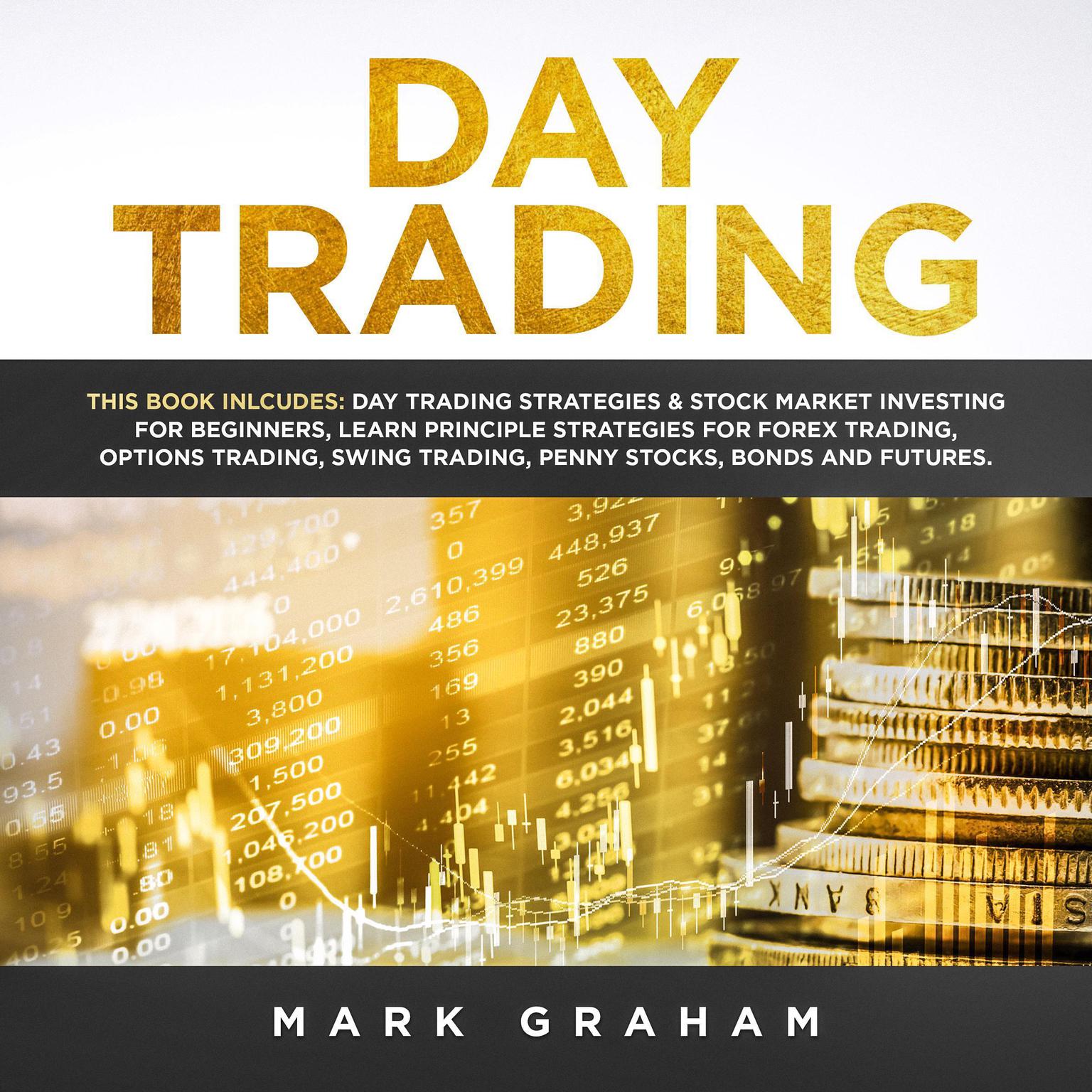 Day Trading: This Book Includes: Day Trading Strategies & Stock Market Investing for Beginners; Learn Principle Strategies for Forex Trading; Options Trading; Swing, Trading; Penny Stocks; Bonds and Futures Audiobook, by Mark Graham