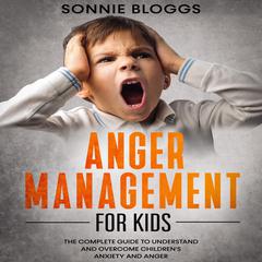 Anger Management for Kids: The Complete Guide to Understand and Overcome Children’s Anxiety and Anger Audiobook, by Sonnie Bloggs