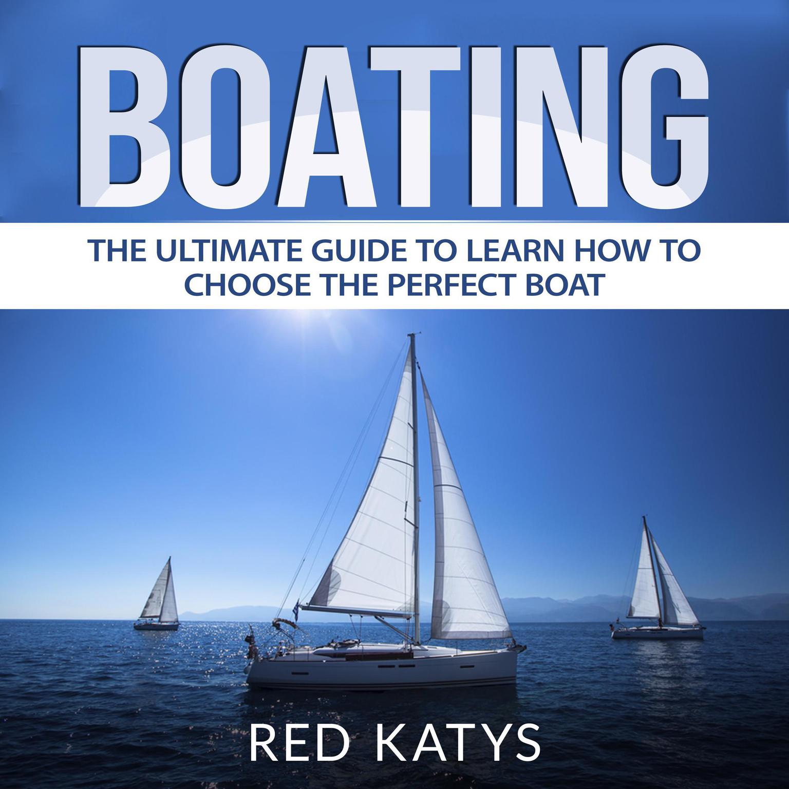 Boating: The Ultimate Guide to Learn How to Choose the Perfect Boat Audiobook, by Red Katys
