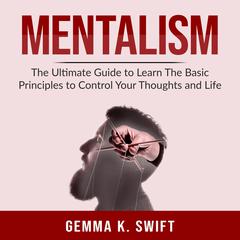 Mentalism: The Ultimate Guide to Learn the Basic Principles to Control Your Thoughts and Life Audiobook, by Gemma K. Swift