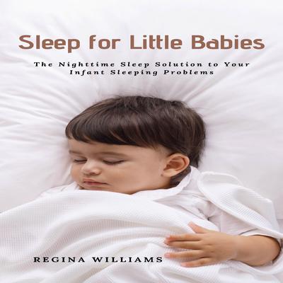 Sleep for Little Babies: The Nighttime Sleep Solution to Your Infant Sleeping Problems Audiobook, by Regina Williams