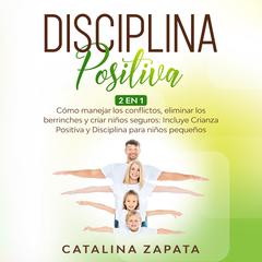 Disciplina Positiva: 2 en 1: Cómo manejar los conflictos, eliminar los berrinches y criar niños seguros: Incluye Crianza Positiva y Disciplina para niños pequeños Audiobook, by Catalina Zapata