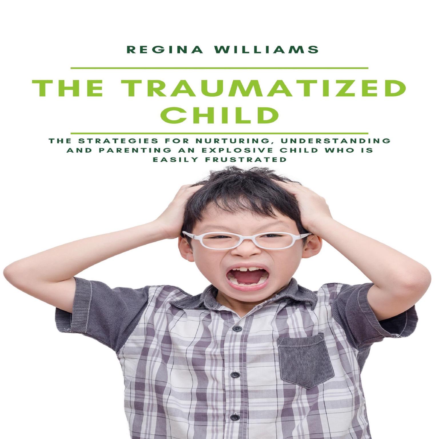 The Traumatized Child: The Strategies for Nurturing, Understanding and Parenting an Explosive Child who is Easily Frustrated Audiobook, by Regina Williams