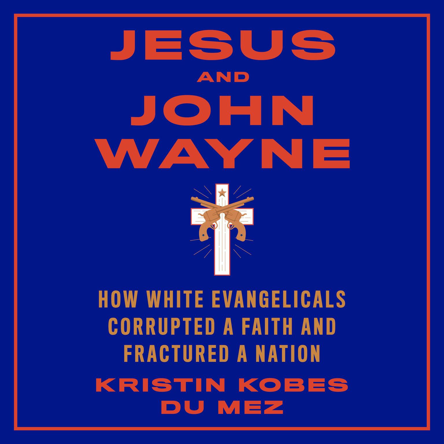 Jesus and John Wayne: How White Evangelicals Corrupted a Faith and Fractured a Nation Audiobook, by Kristin Kobes du Mez