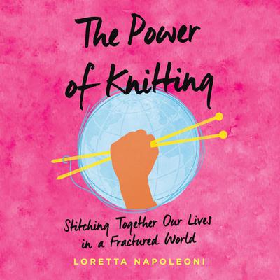 The Power of Knitting: Stitching Together Our Lives in a Fractured World Audiobook, by Loretta Napoleoni