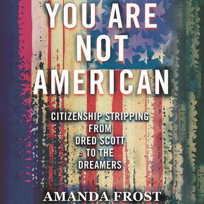 You Are Not American: Citizenship Stripping from Dred Scott to the Dreamers Audiobook, by Amanda Frost