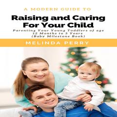 Raising and Caring For Your Child: Parenting Your Young Toddlers of Age 12 Months to 5 Years (Baby Milestone Book) Audiobook, by Melinda Perry