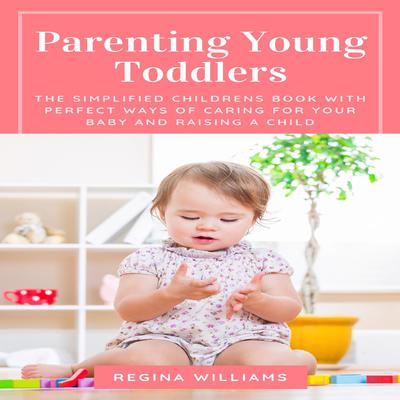 Parenting Young Toddlers: The Simplified Children’s Book with Perfect Ways of Caring for Your Baby and Raising a Child Audiobook, by Regina Williams
